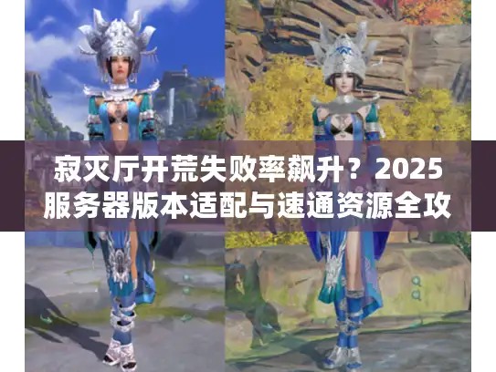 寂灭厅开荒失败率飙升？2025服务器版本适配与速通资源全攻略