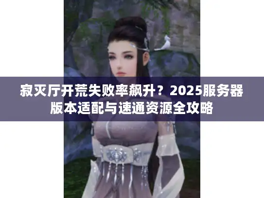 寂灭厅开荒失败率飙升？2025服务器版本适配与速通资源全攻略