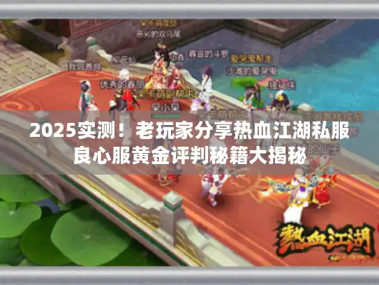 2025实测！老玩家分享热血江湖私服良心服黄金评判秘籍大揭秘