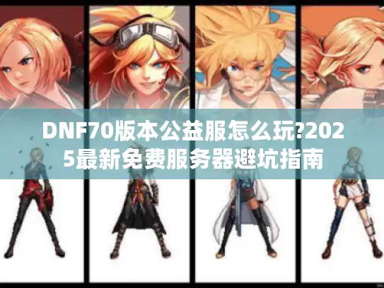 DNF70版本公益服怎么玩?2025最新免费服务器避坑指南