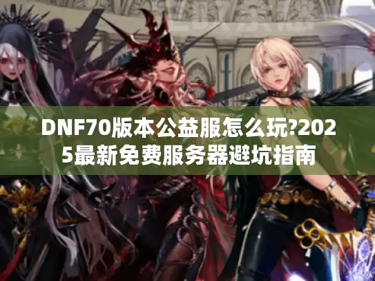 DNF70版本公益服怎么玩?2025最新免费服务器避坑指南