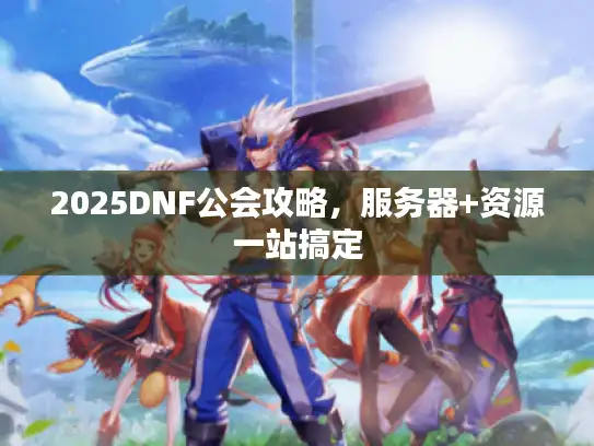2025DNF公会攻略,服务器+资源一站搞定 2025DNF公会攻略,服务器+资源一站搞定