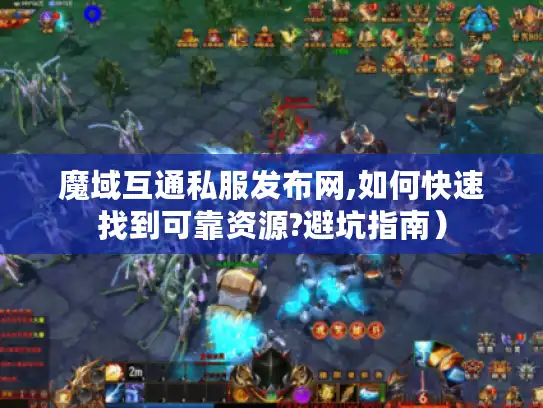 魔域互通私服发布网,如何快速找到可靠资源?避坑指南）