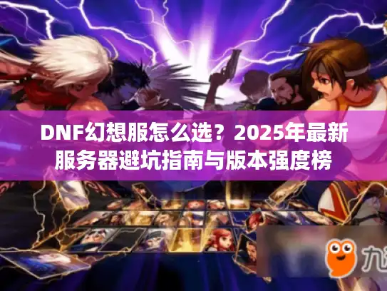 DNF幻想服怎么选?2025年最新服务器避坑指南与版本强度榜 DNF幻想服怎么选?2025年最新服务器避坑指南与版本强度榜