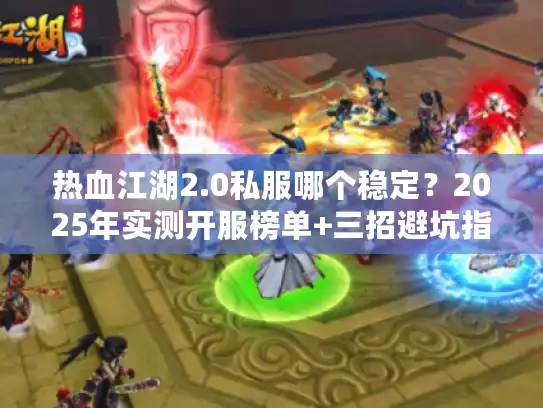 热血江湖2.0私服哪个稳定？2025年实测开服榜单+三招避坑指南