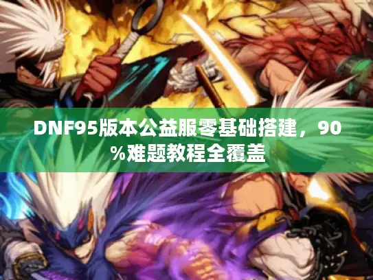 DNF95版本公益服零基础搭建，90%难题教程全覆盖
