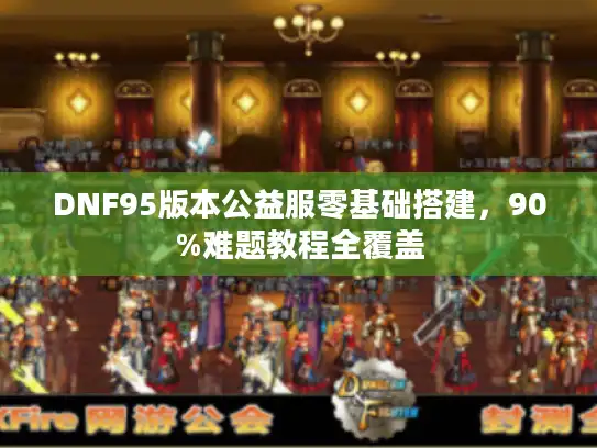 DNF95版本公益服零基础搭建，90%难题教程全覆盖