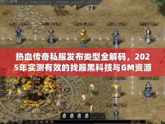 热血传奇私服发布类型全解码，2025年实测有效的找服黑科技与GM资源
