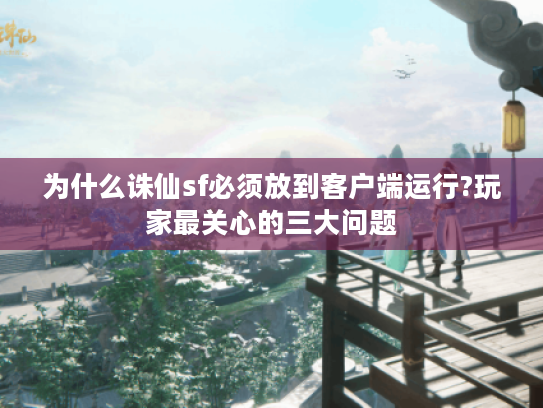 为什么诛仙sf必须放到客户端运行?玩家最关心的三大问题