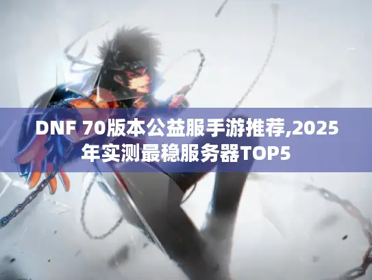 DNF 70版本公益服手游推荐,2025年实测最稳服务器TOP5