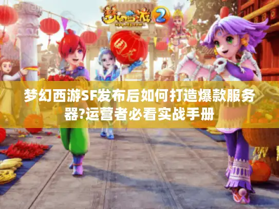 梦幻西游SF发布后如何打造爆款服务器?运营者必看实战手册