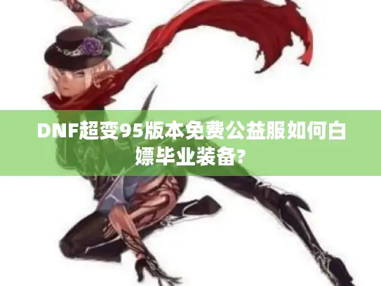 DNF超变95版本免费公益服如何白嫖毕业装备?
