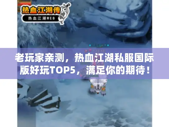 老玩家亲测,热血江湖私服国际版好玩TOP5,满足你的期待! 老玩家亲测,热血江湖私服国际版好玩TOP5,满足你的期待!