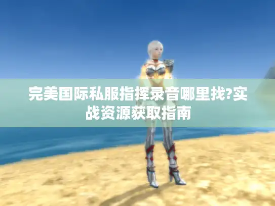 完美国际私服指挥录音哪里找?实战资源获取指南