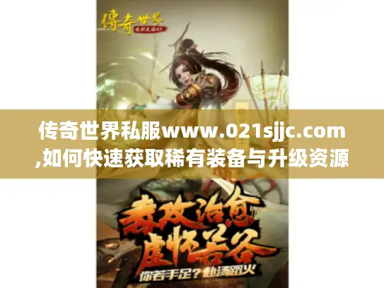 传奇世界私服www.021sjjc.com,如何快速获取稀有装备与升级资源? 传奇世界私服www.021sjjc.com,如何快速获取稀有装备与升级资源?