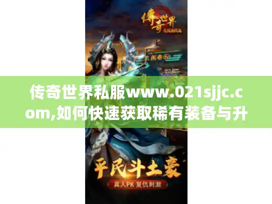传奇世界私服www.021sjjc.com,如何快速获取稀有装备与升级资源? 传奇世界私服www.021sjjc.com,如何快速获取稀有装备与升级资源?