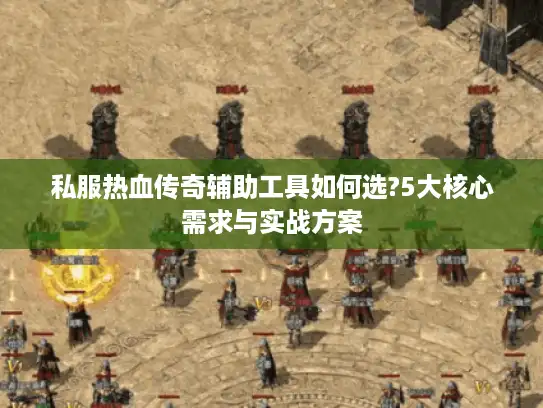 私服热血传奇辅助工具如何选?5大核心需求与实战方案