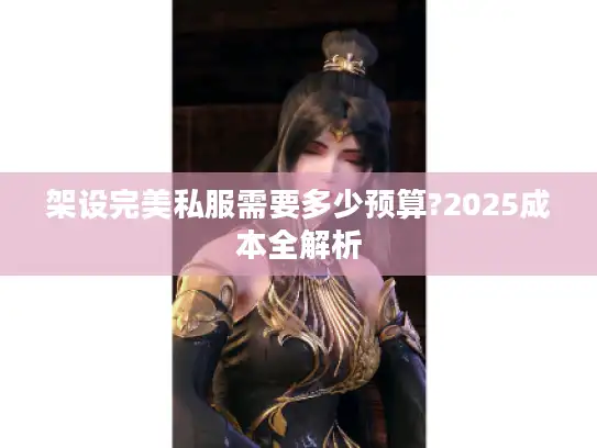 架设完美私服需要多少预算?2025成本全解析