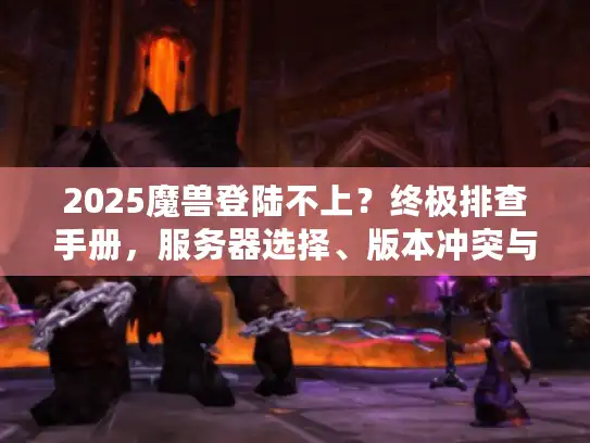 2025魔兽登陆不上？终极排查手册，服务器选择、版本冲突与网络修复全解析
