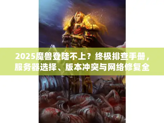 2025魔兽登陆不上？终极排查手册，服务器选择、版本冲突与网络修复全解析
