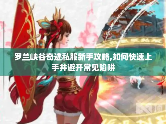 罗兰峡谷奇迹私服新手攻略,如何快速上手并避开常见陷阱