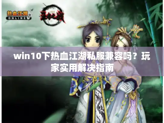 win10下热血江湖私服兼容吗？玩家实用解决指南