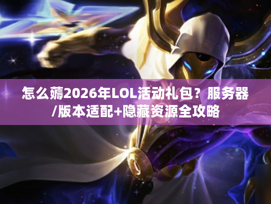 怎么薅2026年LOL活动礼包？服务器/版本适配+隐藏资源全攻略
