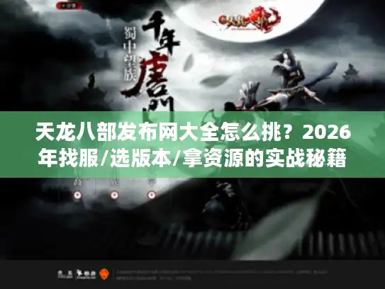 天龙八部发布网大全怎么挑?2026年找服/选版本/拿资源的实战秘籍 天龙八部发布网大全怎么挑?2026年找服/选版本/拿资源的实战秘籍