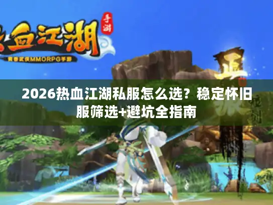 2026热血江湖私服怎么选？稳定怀旧服筛选+避坑全指南