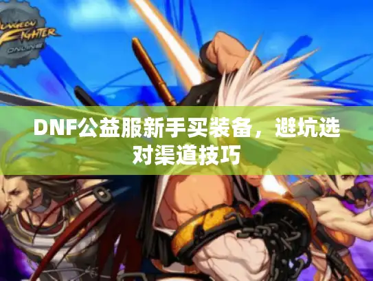 DNF公益服新手买装备,避坑选对渠道技巧 DNF公益服新手买装备,避坑选对渠道技巧