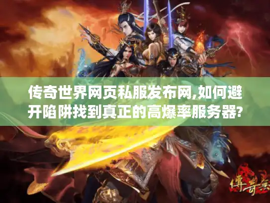 传奇世界网页私服发布网,如何避开陷阱找到真正的高爆率服务器?