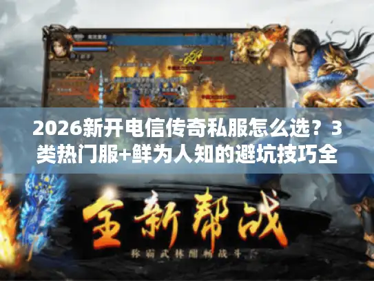 2026新开电信传奇私服怎么选？3类热门服+鲜为人知的避坑技巧全解析