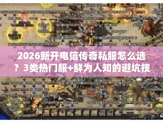 2026新开电信传奇私服怎么选？3类热门服+鲜为人知的避坑技巧全解析