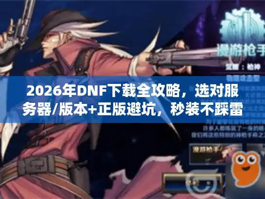 2026年DNF下载全攻略，选对服务器/版本+正版避坑，秒装不踩雷