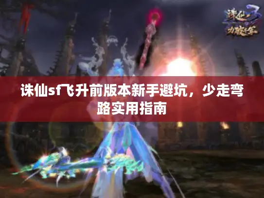 诛仙sf飞升前版本新手避坑，少走弯路实用指南