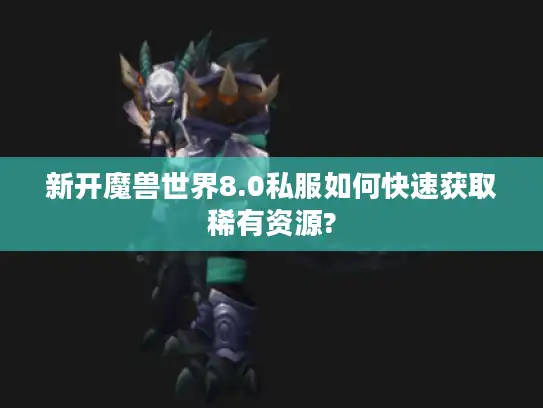 新开魔兽世界8.0私服如何快速获取稀有资源?