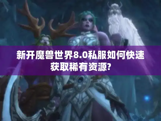 新开魔兽世界8.0私服如何快速获取稀有资源?