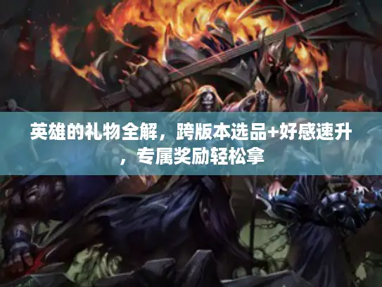 英雄的礼物全解，跨版本选品+好感速升，专属奖励轻松拿