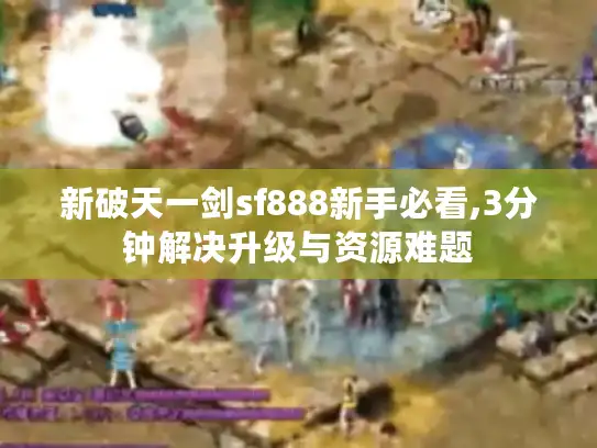新破天一剑sf888新手必看,3分钟解决升级与资源难题 新破天一剑sf888新手必看,3分钟解决升级与资源难题