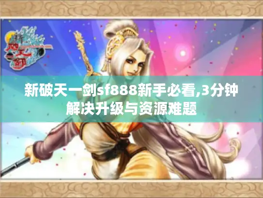 新破天一剑sf888新手必看,3分钟解决升级与资源难题 新破天一剑sf888新手必看,3分钟解决升级与资源难题