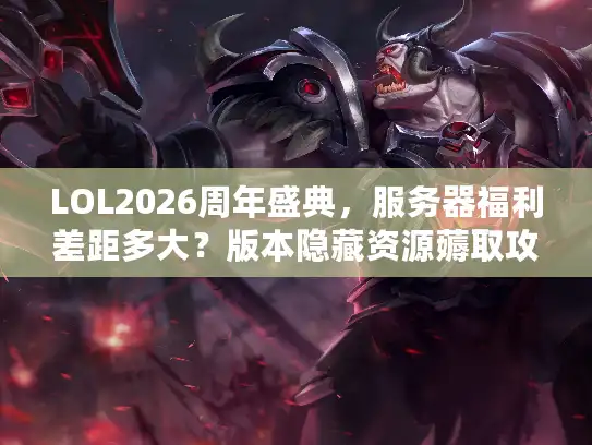 LOL2026周年盛典,服务器福利差距多大?版本隐藏资源薅取攻略 LOL2026周年盛典,服务器福利差距多大?版本隐藏资源薅取攻略