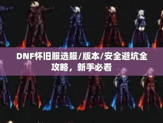 DNF怀旧服选服/版本/安全避坑全攻略,新手必看 DNF怀旧服选服/版本/安全避坑全攻略,新手必看