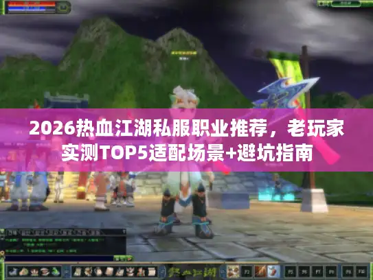 2026热血江湖私服职业推荐,老玩家实测TOP5适配场景+避坑指南 2026热血江湖私服职业推荐,老玩家实测TOP5适配场景+避坑指南