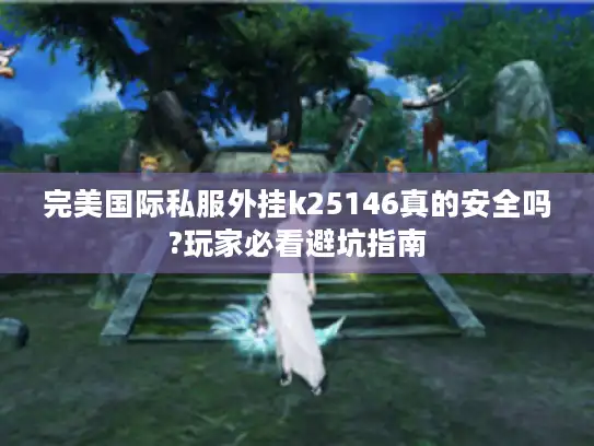完美国际私服外挂k25146真的安全吗?玩家必看避坑指南 完美国际私服外挂k25146真的安全吗?玩家必看避坑指南