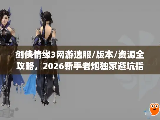剑侠情缘3网游选服/版本/资源全攻略，2026新手老炮独家避坑指南
