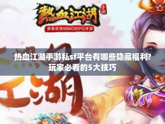 热血江湖手游私sf平台有哪些隐藏福利?玩家必看的5大技巧