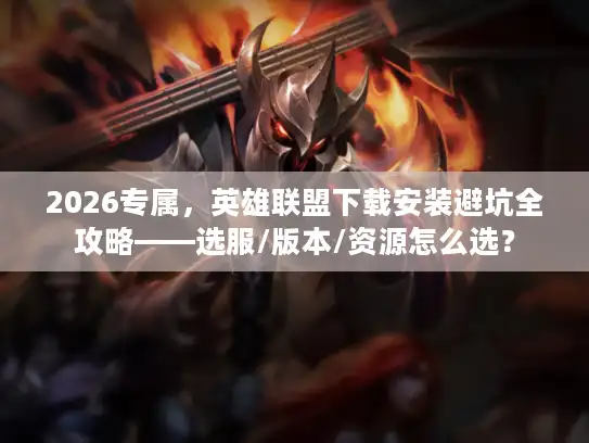 2026专属，英雄联盟下载安装避坑全攻略——选服/版本/资源怎么选？
