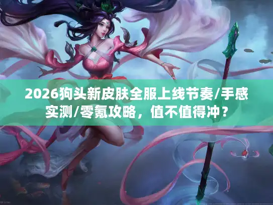 2026狗头新皮肤全服上线节奏/手感实测/零氪攻略，值不值得冲？