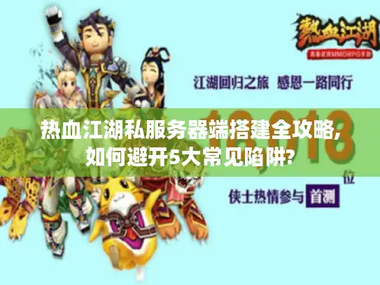 热血江湖私服务器端搭建全攻略,如何避开5大常见陷阱?