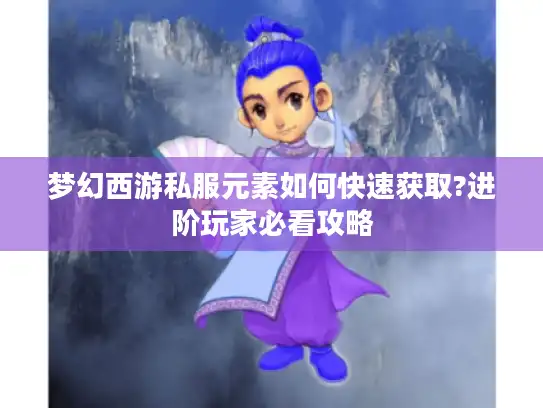 梦幻西游私服元素如何快速获取?进阶玩家必看攻略